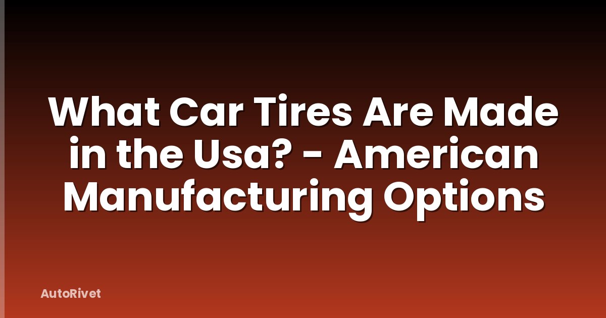What Car Tires Are Made in the Usa? - American Manufacturing Options