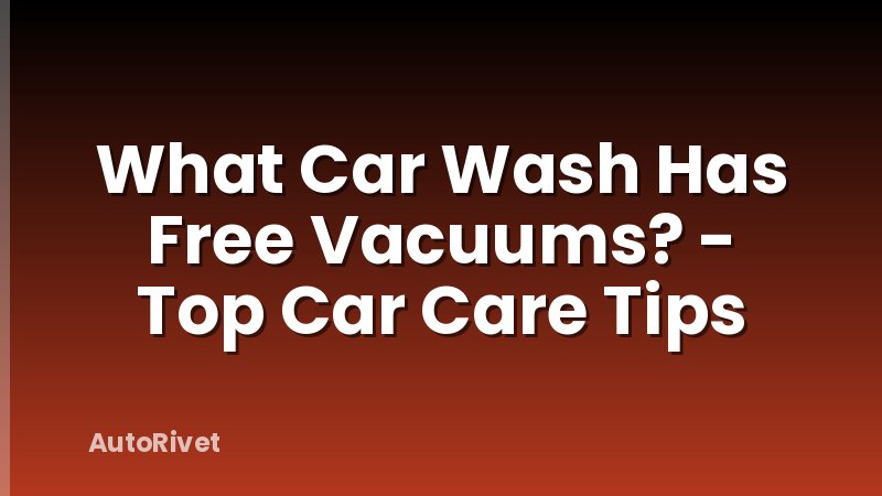 What Car Wash Has Free Vacuums? - Top Car Care Tips