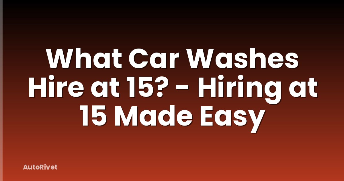 What Car Washes Hire at 15? - Hiring at 15 Made Easy