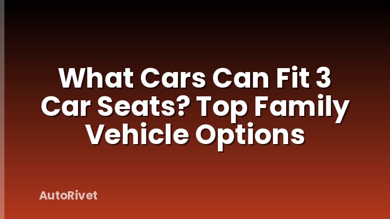 What Cars Can Fit 3 Car Seats? Top Family Vehicle Options