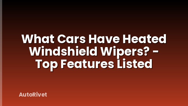 What Cars Have Heated Windshield Wipers? - Top Features Listed