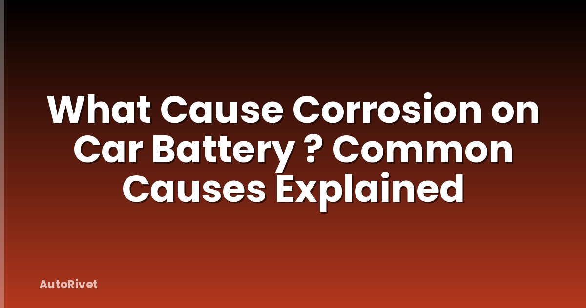 What Cause Corrosion on Car Battery ? Common Causes Explained