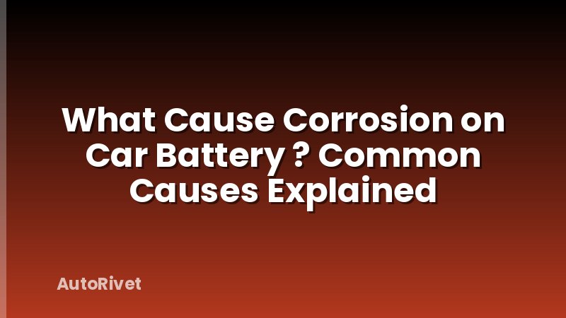 What Cause Corrosion on Car Battery ? Common Causes Explained