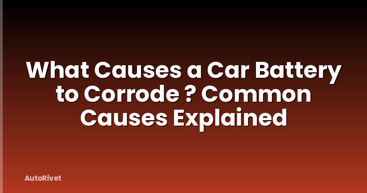 What Causes a Car Battery to Corrode ? Common Causes Explained
