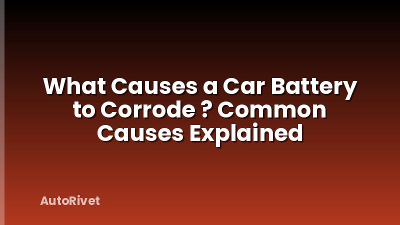 What Causes a Car Battery to Corrode ? Common Causes Explained