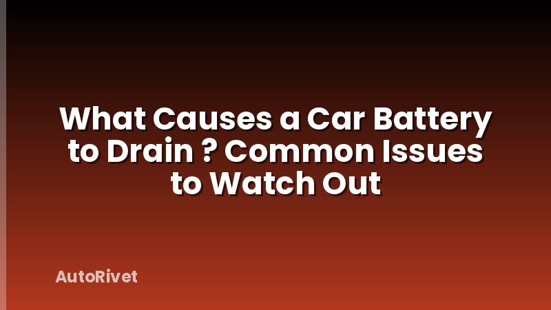 What Causes a Car Battery to Drain ? Common Issues to Watch Out