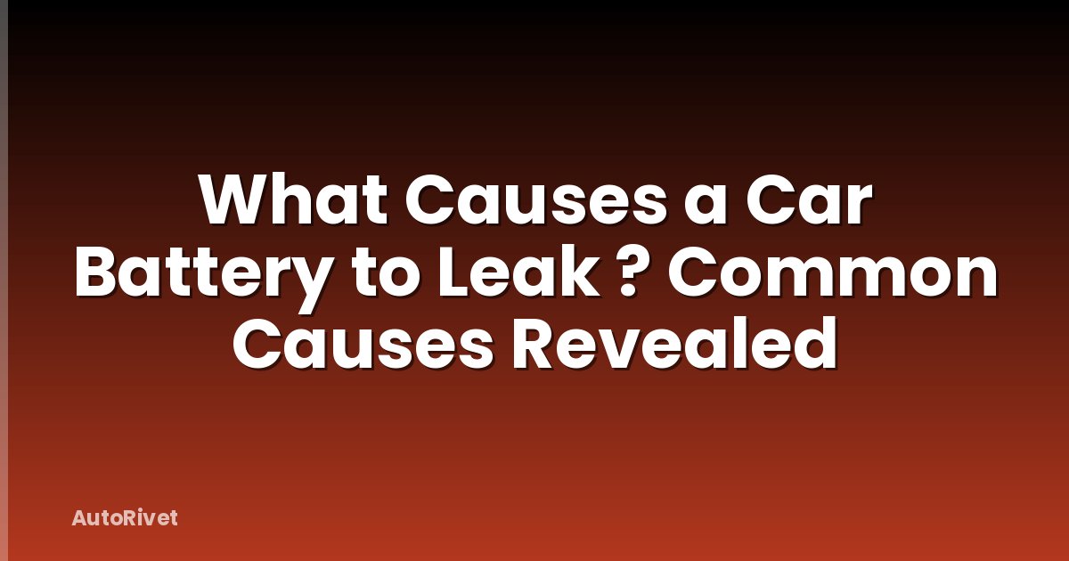 What Causes a Car Battery to Leak ? Common Causes Revealed