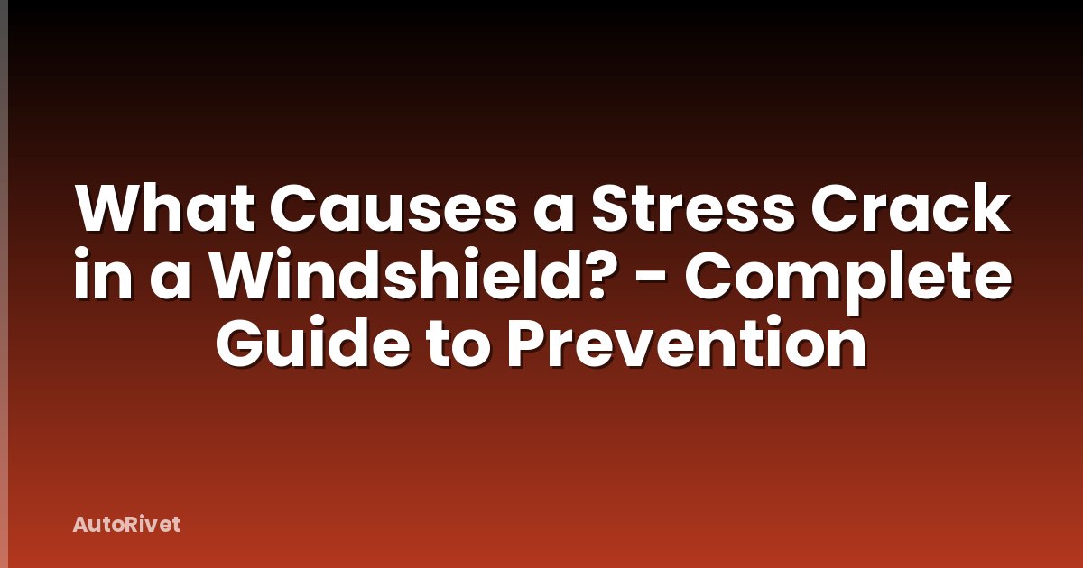 What Causes a Stress Crack in a Windshield? - Complete Guide to Prevention