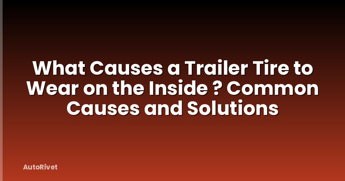 What Causes a Trailer Tire to Wear on the Inside ? Common Causes and Solutions