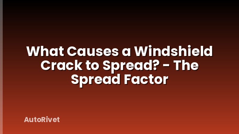 What Causes a Windshield Crack to Spread? - The Spread Factor