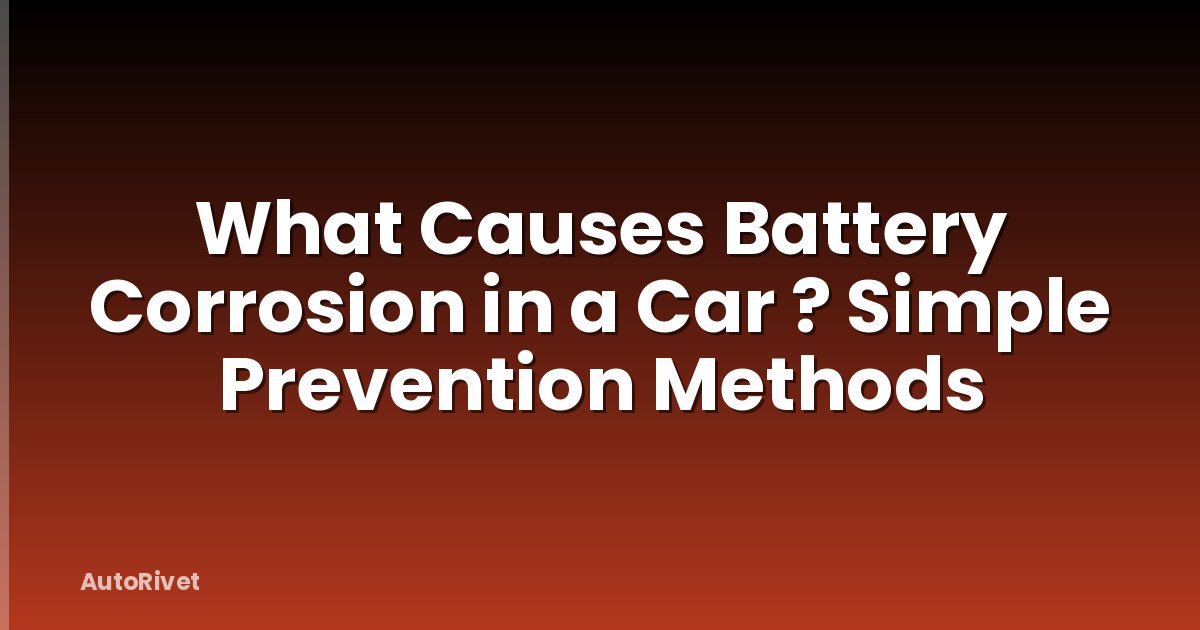 What Causes Battery Corrosion in a Car ? Simple Prevention Methods