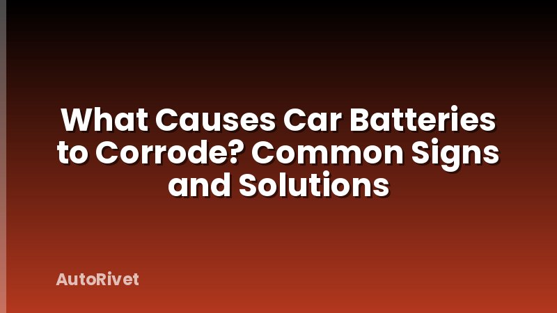 What Causes Car Batteries to Corrode? Common Signs and Solutions
