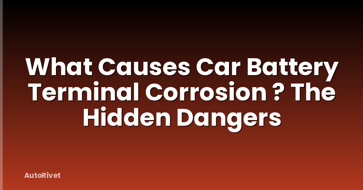 What Causes Car Battery Terminal Corrosion ? The Hidden Dangers