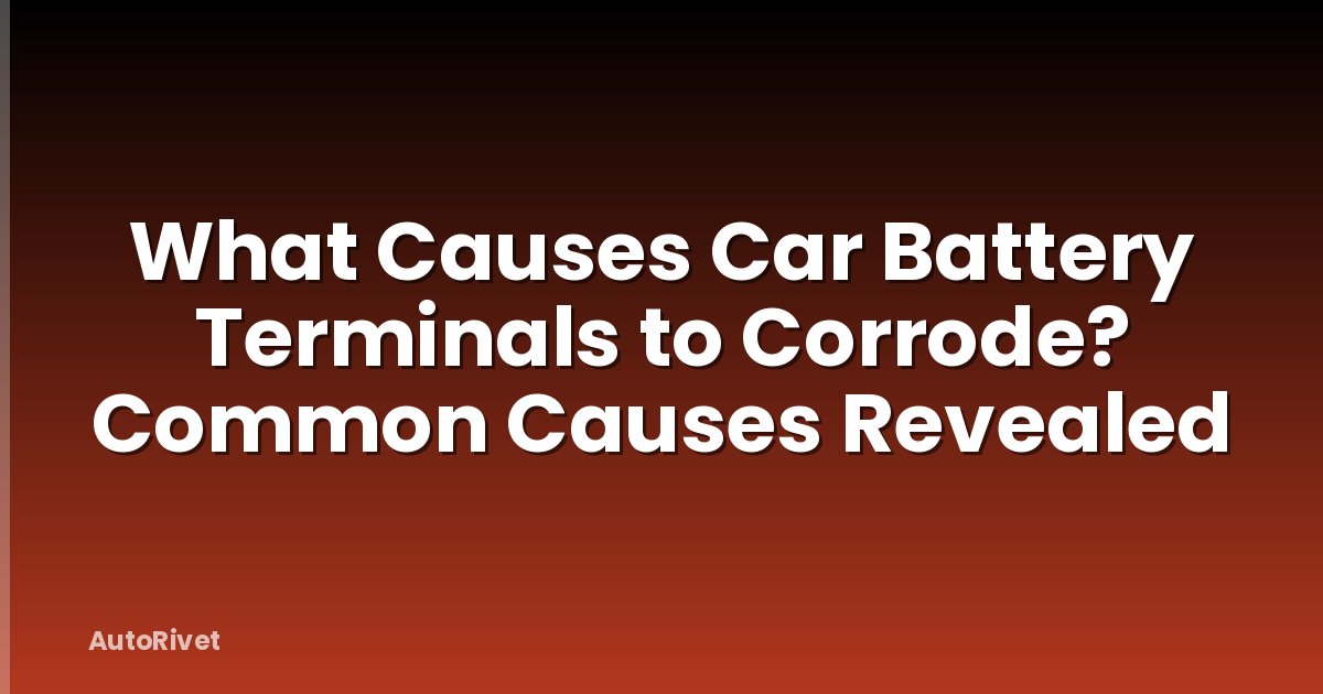 What Causes Car Battery Terminals to Corrode? Common Causes Revealed