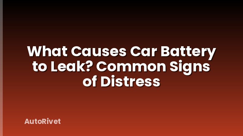 What Causes Car Battery to Leak? Common Signs of Distress