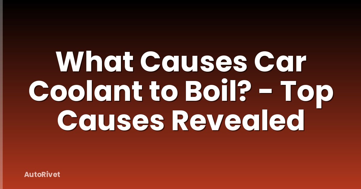 What Causes Car Coolant to Boil? - Top Causes Revealed