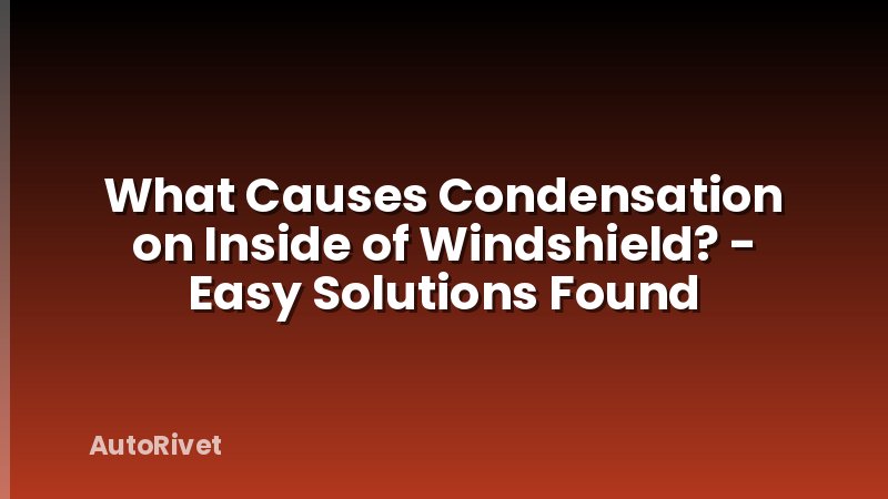 What Causes Condensation on Inside of Windshield? - Easy Solutions Found