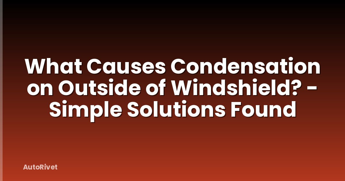 What Causes Condensation on Outside of Windshield? - Simple Solutions Found