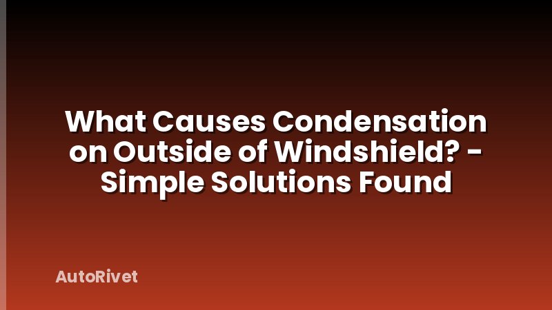 What Causes Condensation on Outside of Windshield? - Simple Solutions Found