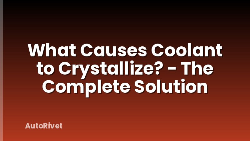 What Causes Coolant to Crystallize? - The Complete Solution
