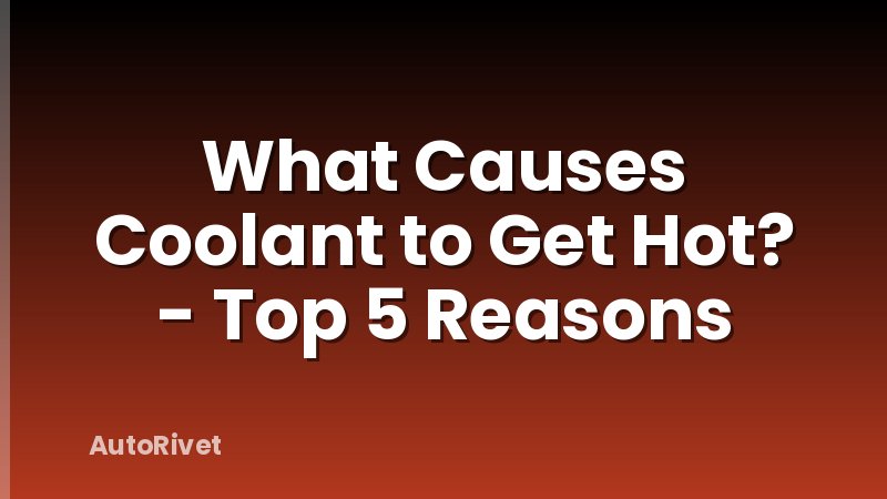What Causes Coolant to Get Hot? - Top 5 Reasons
