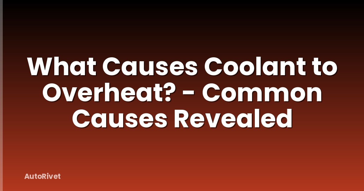What Causes Coolant to Overheat? - Common Causes Revealed