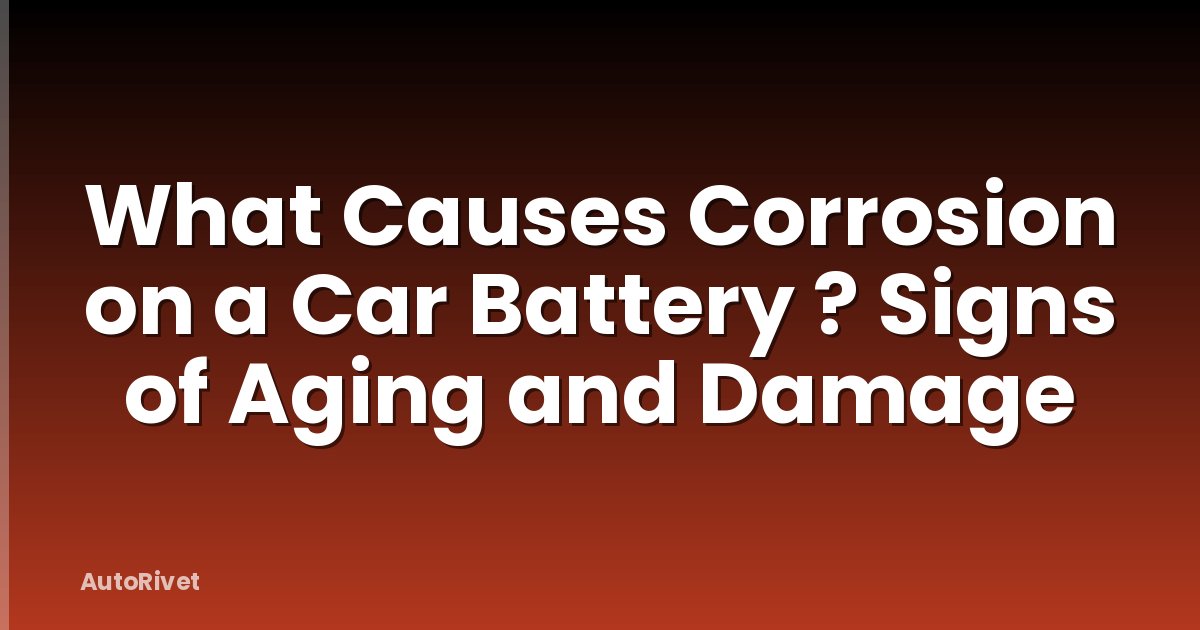 What Causes Corrosion on a Car Battery ? Signs of Aging and Damage