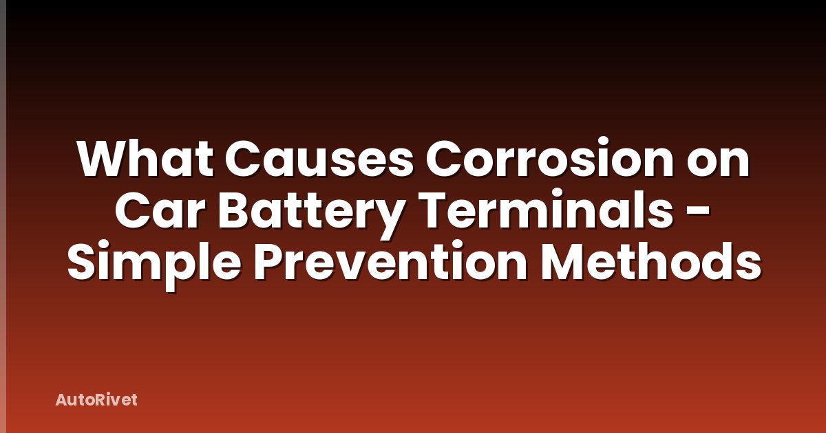 What Causes Corrosion on Car Battery Terminals - Simple Prevention Methods