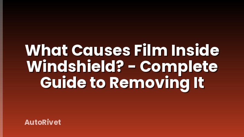 What Causes Film Inside Windshield? - Complete Guide to Removing It