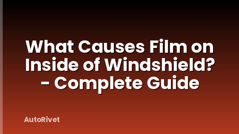 What Causes Film on Inside of Windshield? - Complete Guide