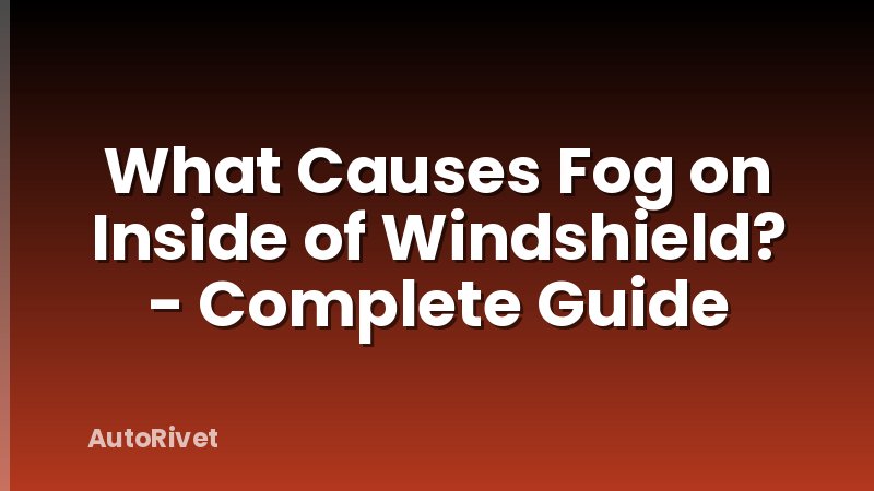 What Causes Fog on Inside of Windshield? - Complete Guide