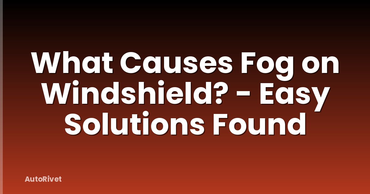 What Causes Fog on Windshield? - Easy Solutions Found