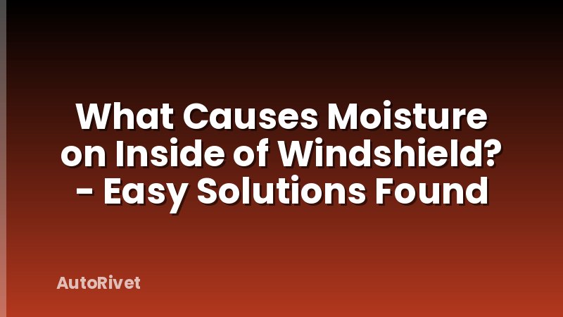 What Causes Moisture on Inside of Windshield? - Easy Solutions Found