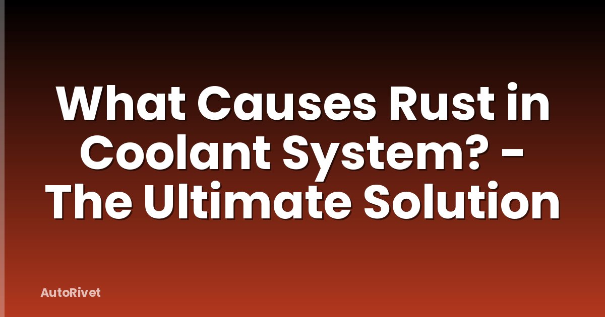 What Causes Rust in Coolant System? - The Ultimate Solution