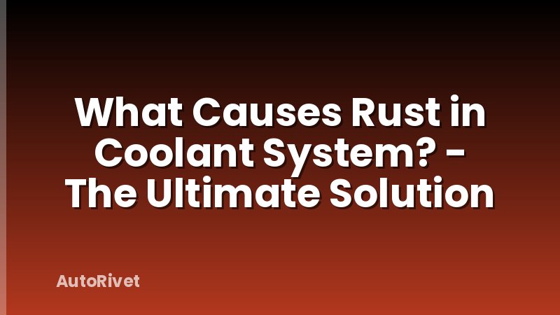 What Causes Rust in Coolant System? - The Ultimate Solution
