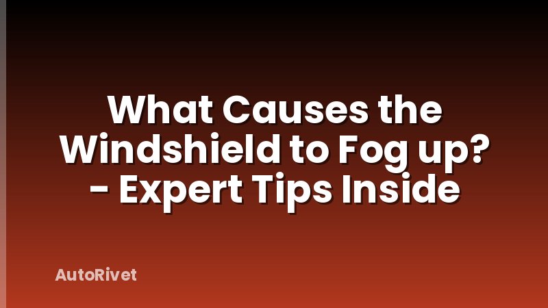 What Causes the Windshield to Fog up? - Expert Tips Inside