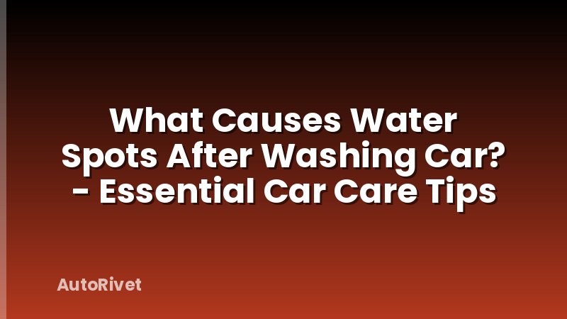 What Causes Water Spots After Washing Car? - Essential Car Care Tips