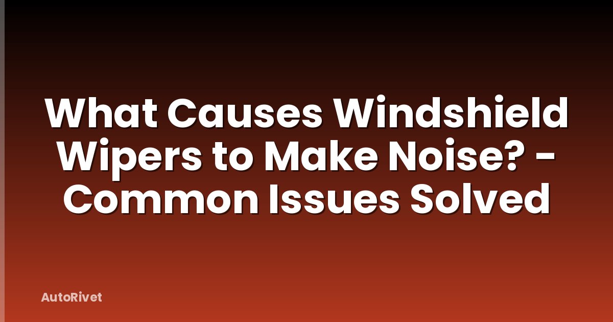 What Causes Windshield Wipers to Make Noise? - Common Issues Solved