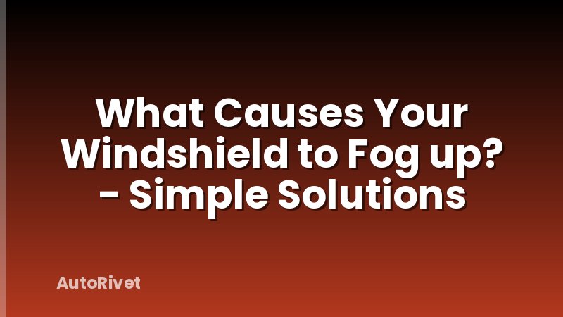 What Causes Your Windshield to Fog up? - Simple Solutions