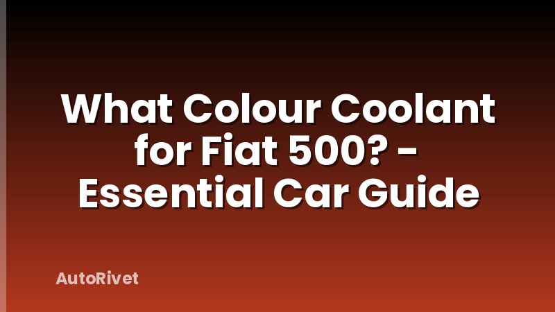 What Colour Coolant for Fiat 500? - Essential Car Guide