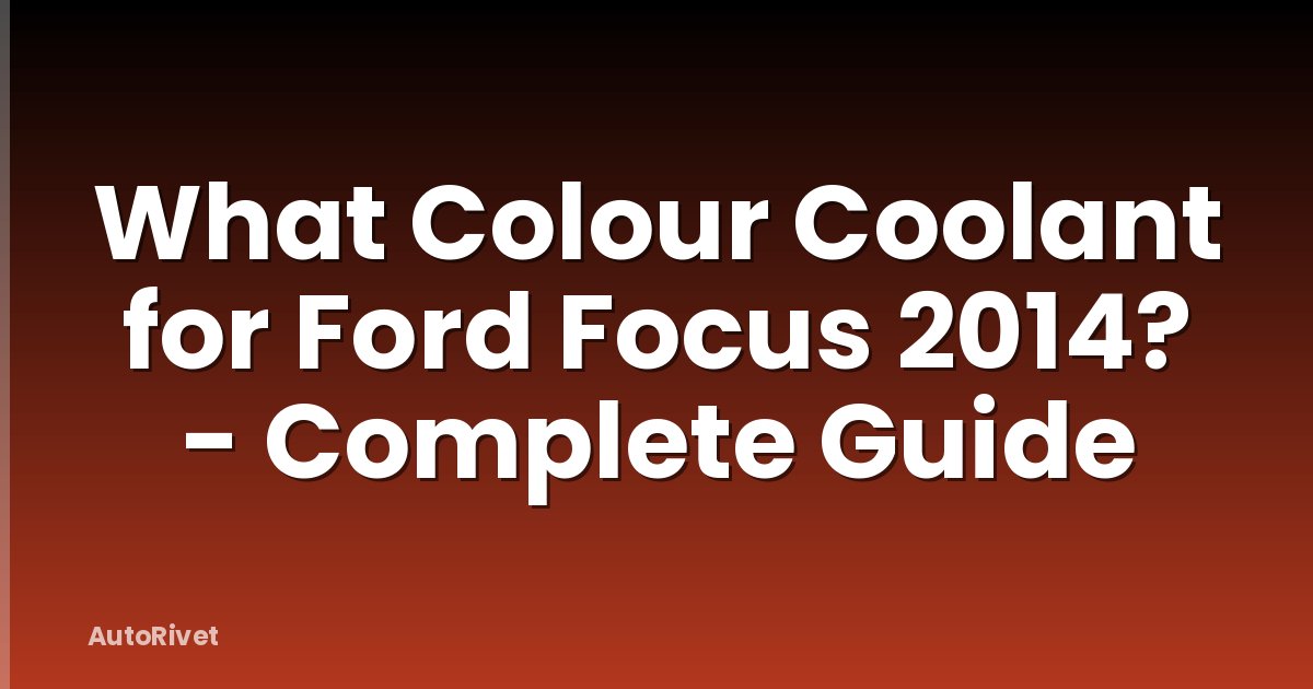 What Colour Coolant for Ford Focus 2014? - Complete Guide