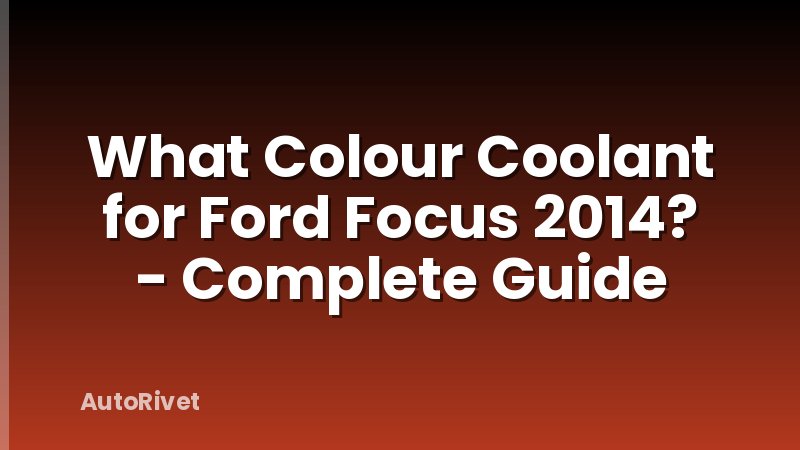 What Colour Coolant for Ford Focus 2014? - Complete Guide
