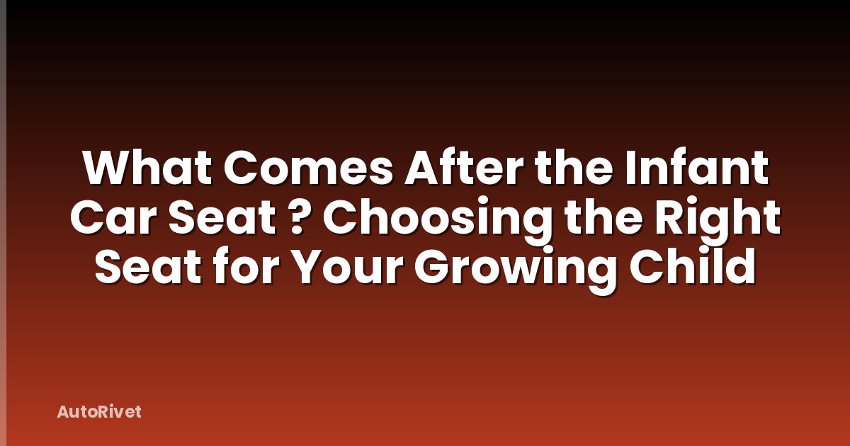 What Comes After the Infant Car Seat ? Choosing the Right Seat for Your Growing Child