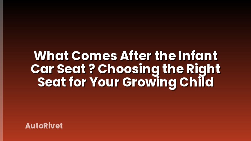 What Comes After the Infant Car Seat ? Choosing the Right Seat for Your Growing Child