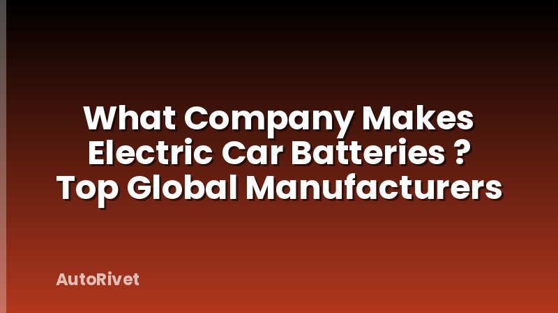 What Company Makes Electric Car Batteries ? Top Global Manufacturers
