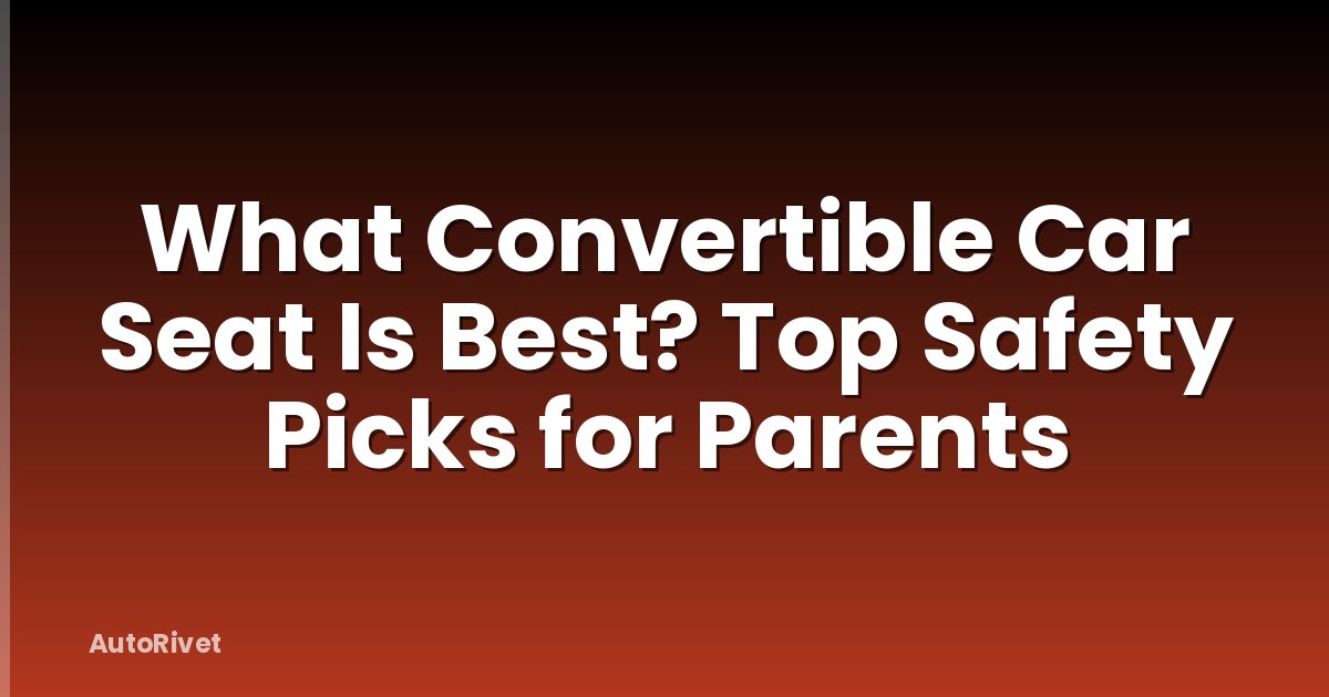 What Convertible Car Seat Is Best? Top Safety Picks for Parents