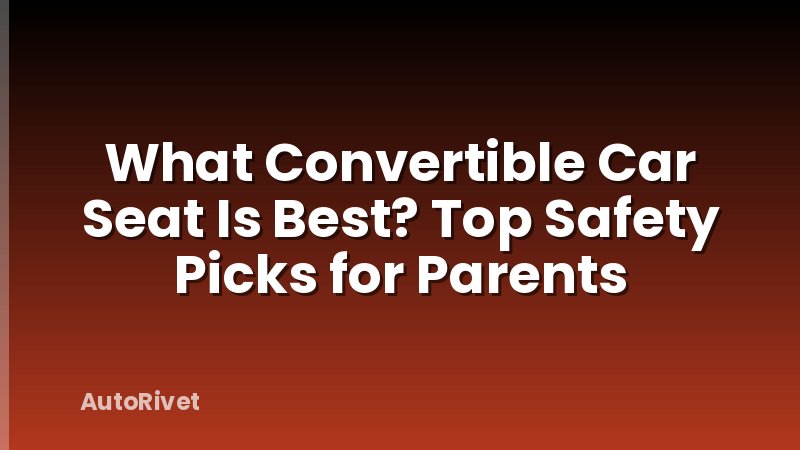 What Convertible Car Seat Is Best? Top Safety Picks for Parents