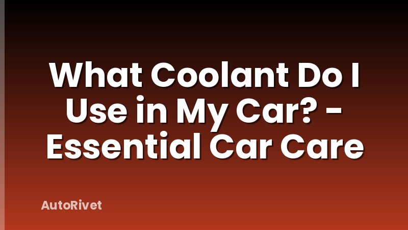 What Coolant Do I Use in My Car? - Essential Car Care
