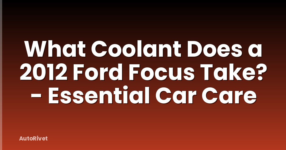 What Coolant Does a 2012 Ford Focus Take? - Essential Car Care