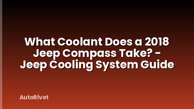 What Coolant Does a 2018 Jeep Compass Take? - Jeep Cooling System Guide